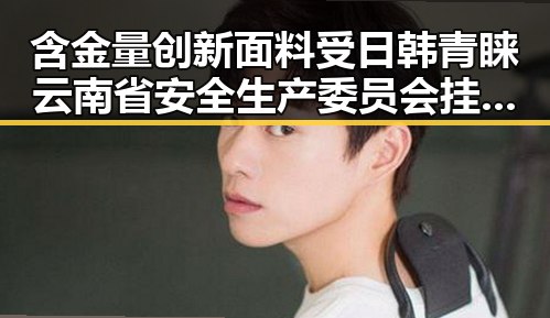 含金量创新面料受日韩青睐 云南省安全生产委员会挂牌督办矿产资源盗采事件引发关注