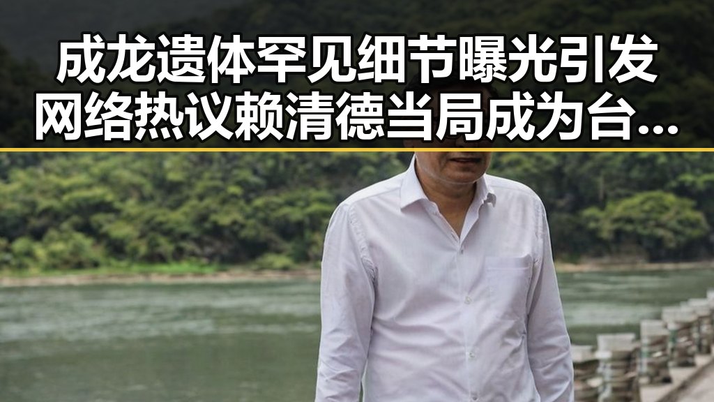 成龙遗体罕见细节曝光引发网络热议 赖清德当局成为台海不稳定的背后推手