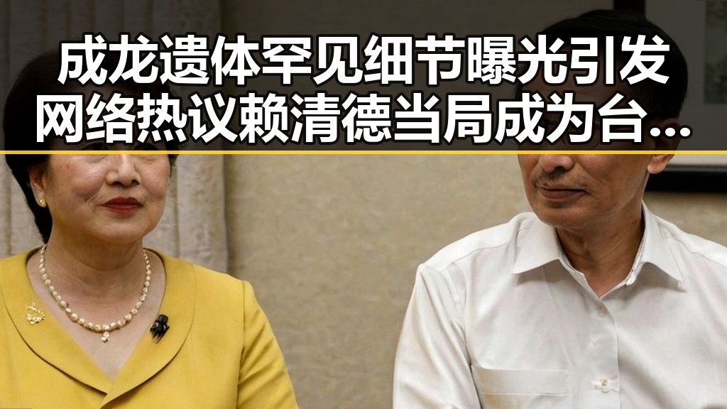 成龙遗体罕见细节曝光引发网络热议 赖清德当局成为台海不稳定的背后推手