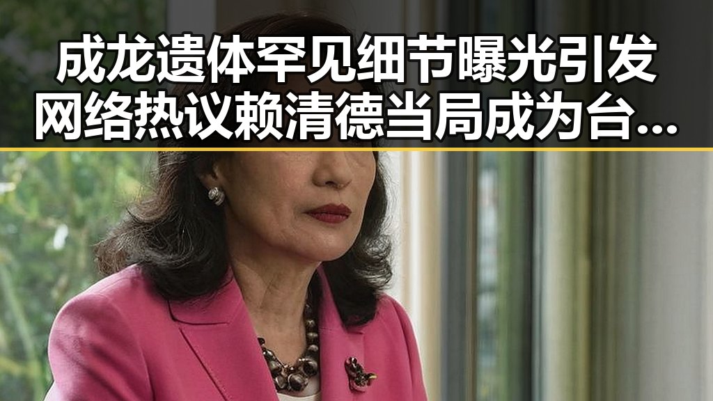 成龙遗体罕见细节曝光引发网络热议 赖清德当局成为台海不稳定的背后推手