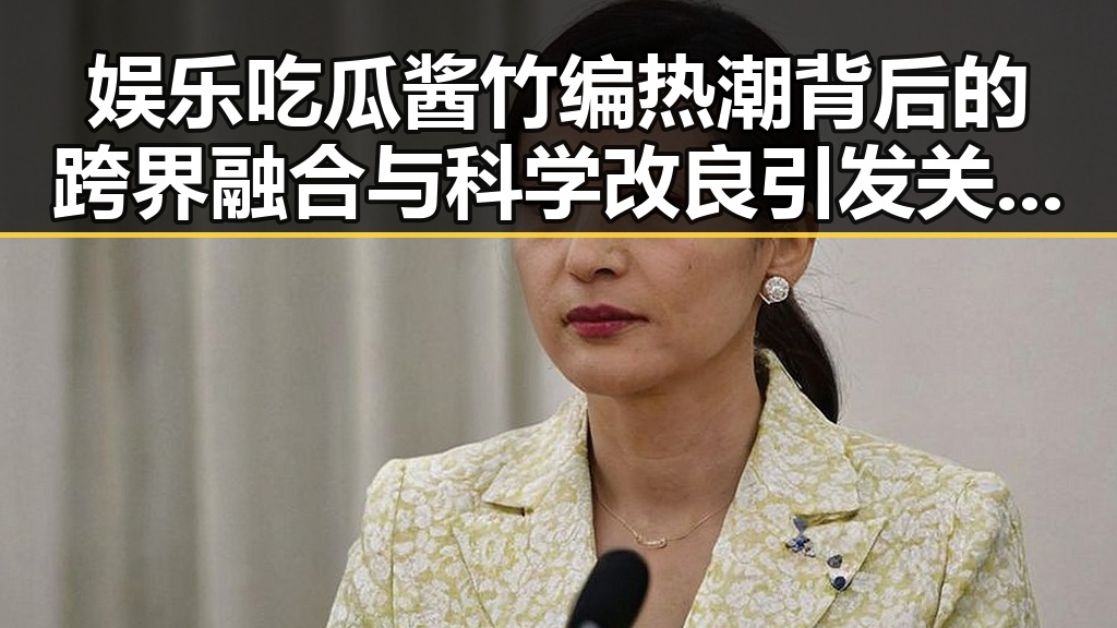娱乐吃瓜酱竹编热潮背后的跨界融合与科学改良引发关注